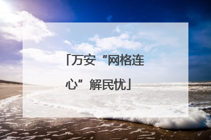 万安“网格连心”解民忧