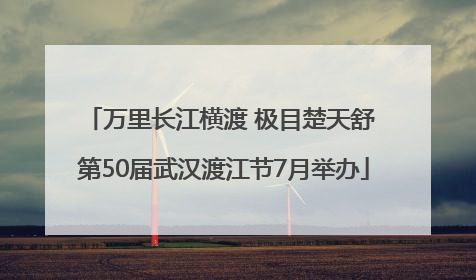 万里长江横渡 极目楚天舒 第50届武汉渡江节7月举办