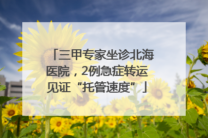 三甲专家坐诊北海医院，2例急症转运见证“托管速度”