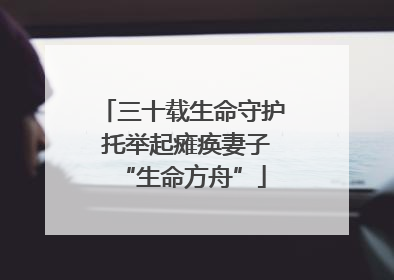 三十载生命守护 托举起瘫痪妻子“生命方舟”