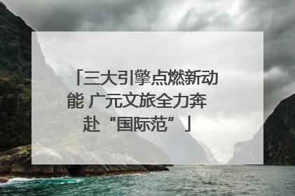 三大引擎点燃新动能 广元文旅全力奔赴“国际范”