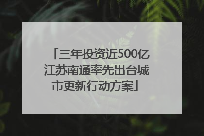 三年投资近500亿 江苏南通率先出台城市更新行动方案