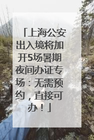 上海公安出入境将加开5场暑期夜间办证专场：无需预约，直接可办！