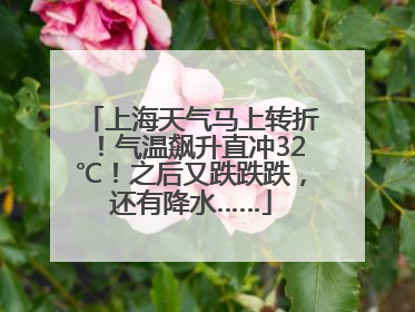 上海天气马上转折！气温飙升直冲32℃！之后又跌跌跌，还有降水……