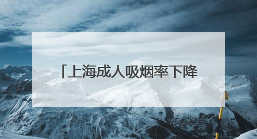 上海成人吸烟率下降至18.6%，为中国大陆地区省级最低