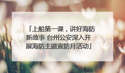 上船第一课，讲好海防新故事 台州公安深入开展海防主题宣防月活动