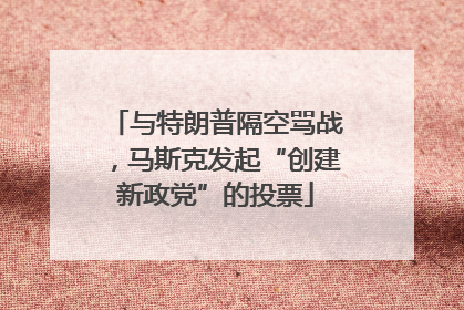 与特朗普隔空骂战，马斯克发起“创建新政党”的投票