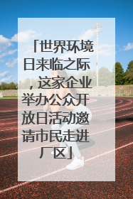 世界环境日来临之际，这家企业举办公众开放日活动邀请市民走进厂区