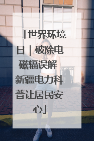 世界环境日｜破除电磁辐误解 新疆电力科普让居民安心
