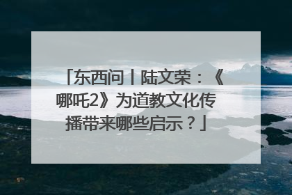 东西问丨陆文荣：《哪吒2》为道教文化传播带来哪些启示？