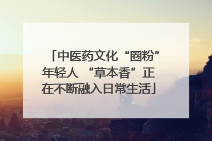 中医药文化“圈粉”年轻人 “草本香”正在不断融入日常生活