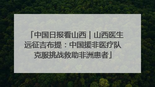 中国日报看山西｜山西医生远征吉布提：中国援非医疗队克服挑战救助非洲患者