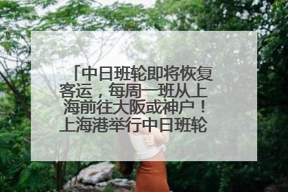 中日班轮即将恢复客运，每周一班从上海前往大阪或神户！上海港举行中日班轮船港联动应急演练