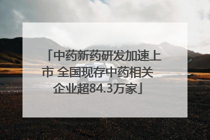 中药新药研发加速上市 全国现存中药相关企业超84.3万家