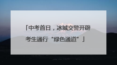 中考首日，冰城交警开辟考生通行“绿色通道”