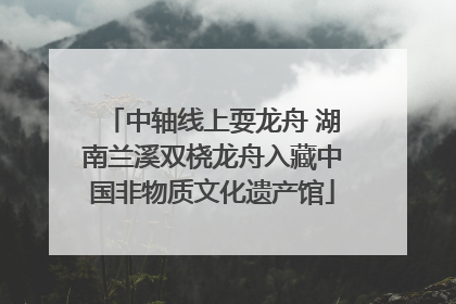 中轴线上耍龙舟 湖南兰溪双桡龙舟入藏中国非物质文化遗产馆