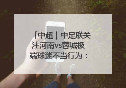中超｜中足联关注河南vs蓉城极端球迷不当行为：强烈谴责！
