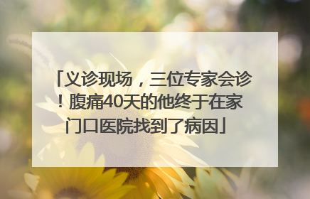 义诊现场，三位专家会诊！腹痛40天的他终于在家门口医院找到了病因