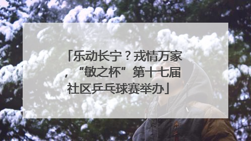乐动长宁？戎情万家，“敏之杯”第十七届社区乒乓球赛举办