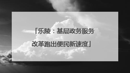 乐陵：基层政务服务改革跑出便民新速度