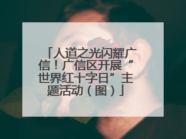 人道之光闪耀广信！广信区开展“世界红十字日”主题活动（图）