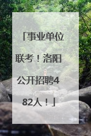 事业单位联考！洛阳公开招聘482人！