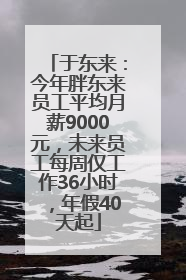 于东来：今年胖东来员工平均月薪9000元，未来员工每周仅工作36小时，年假40天起