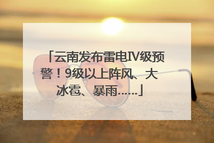云南发布雷电Ⅳ级预警！9级以上阵风、大冰雹、暴雨……