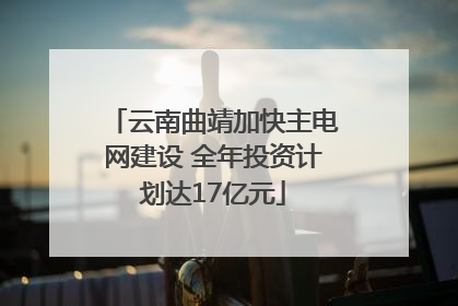 云南曲靖加快主电网建设 全年投资计划达17亿元
