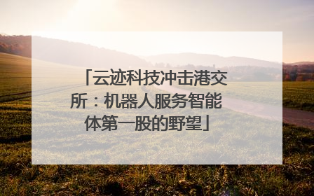 云迹科技冲击港交所：机器人服务智能体第一股的野望