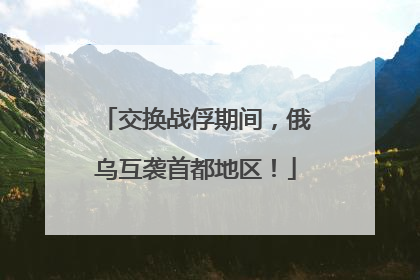交换战俘期间，俄乌互袭首都地区！