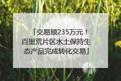 交易额235万元！百里荒片区水土保持生态产品完成转化交易
