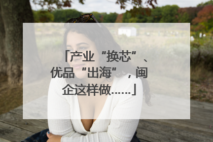 产业“换芯”、优品“出海”，闽企这样做……