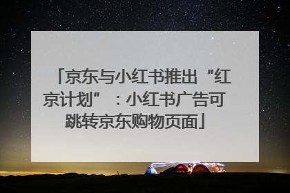 京东与小红书推出“红京计划”：小红书广告可跳转京东购物页面