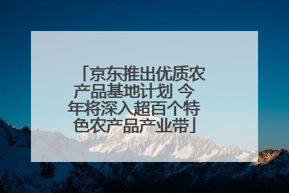 京东推出优质农产品基地计划 今年将深入超百个特色农产品产业带