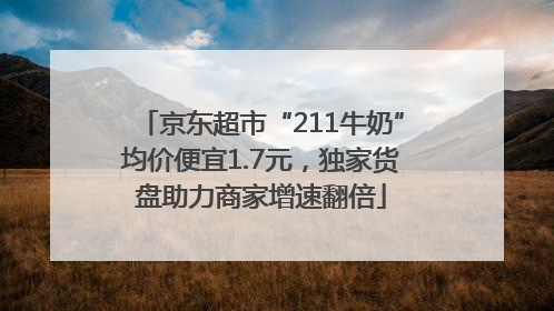 京东超市“211牛奶”均价便宜1.7元，独家货盘助力商家增速翻倍