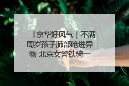 京华好风气｜不满周岁孩子肺部呛进异物 北京女警铁骑一路警灯护送