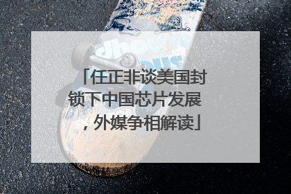 任正非谈美国封锁下中国芯片发展，外媒争相解读