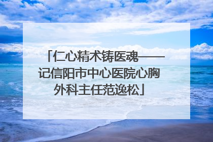 仁心精术铸医魂——记信阳市中心医院心胸外科主任范逸松