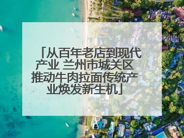 从百年老店到现代产业 兰州市城关区推动牛肉拉面传统产业焕发新生机