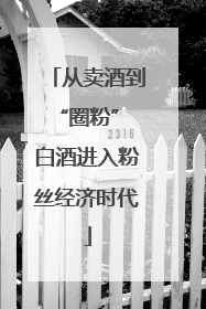 从卖酒到“圈粉” 白酒进入粉丝经济时代