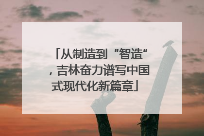 从制造到“智造”，吉林奋力谱写中国式现代化新篇章