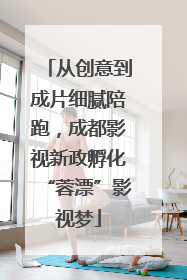 从创意到成片细腻陪跑，成都影视新政孵化“蓉漂”影视梦