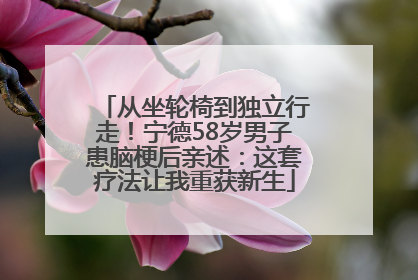 从坐轮椅到独立行走！宁德58岁男子患脑梗后亲述：这套疗法让我重获新生