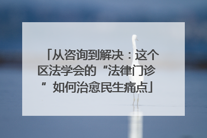 从咨询到解决：这个区法学会的“法律门诊”如何治愈民生痛点