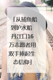 从捕鱼船到护水船 丹江口16万志愿者用双手捧起生态信仰
