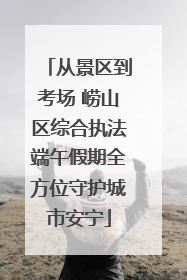 从景区到考场 崂山区综合执法端午假期全方位守护城市安宁