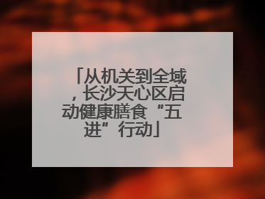 从机关到全域，长沙天心区启动健康膳食“五进”行动