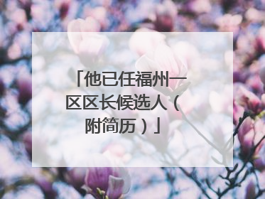 他已任福州一区区长候选人（附简历）
