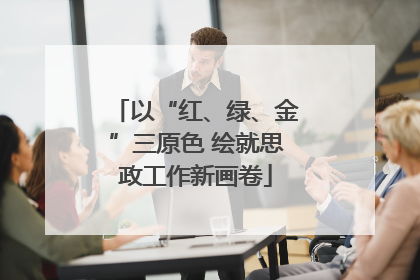 以“红、绿、金”三原色 绘就思政工作新画卷